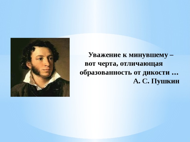 Уважение к минувшему – вот черта, отличающая образованность от дикости …  А. С. Пушкин