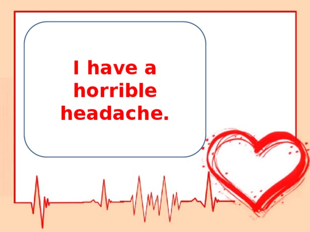 I have a horrible headache.