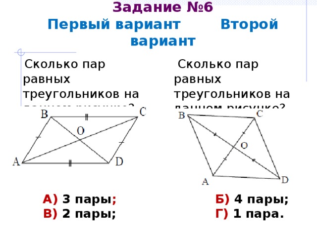 Задание №6  Первый вариант Второй вариант  Сколько пар равных треугольников на данном рисунке?  Сколько пар равных треугольников на данном рисунке? А) 3 пары ; Б) 4 пары; В) 2 пары; Г) 1 пара. 