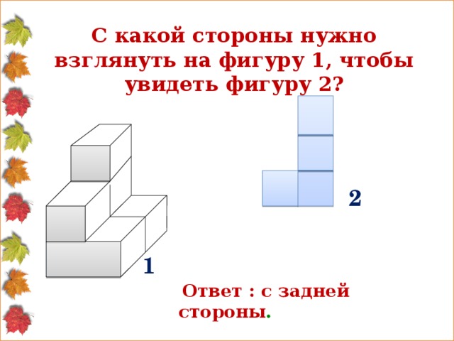 С какой стороны нужно взглянуть на фигуру 1, чтобы увидеть фигуру 2? 2  Ответ : с задней стороны . 1 