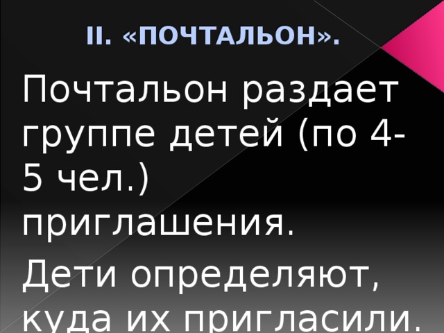 II. «ПОЧТАЛЬОН». Почтальон раздает группе детей (по 4-5 чел.) приглашения. Дети определяют, куда их пригласили. 