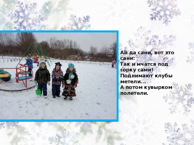 Ай да сани, вот это сани:  Так и мчатся под горку сами!  Поднимают клубы метели...  А потом кувырком полетели.  