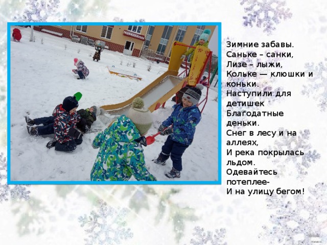 Зимние забавы. Саньке – санки, Лизе – лыжи,  Кольке — клюшки и коньки.  Наступили для детишек  Благодатные деньки. Снег в лесу и на аллеях,  И река покрылась льдом.  Одевайтесь потеплее-  И на улицу бегом! 