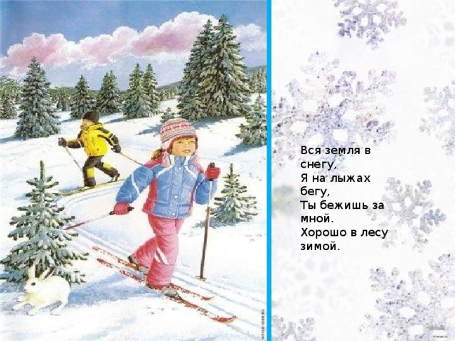 Вся земля в снегу,   Я на лыжах бегу,   Ты бежишь за мной.   Хорошо в лесу зимой.  