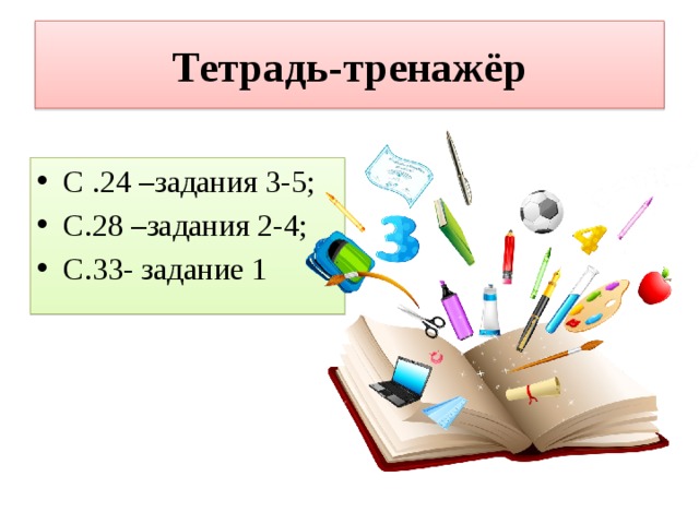 Тетрадь-тренажёр С .24 –задания 3-5; С.28 –задания 2-4; С.33- задание 1 