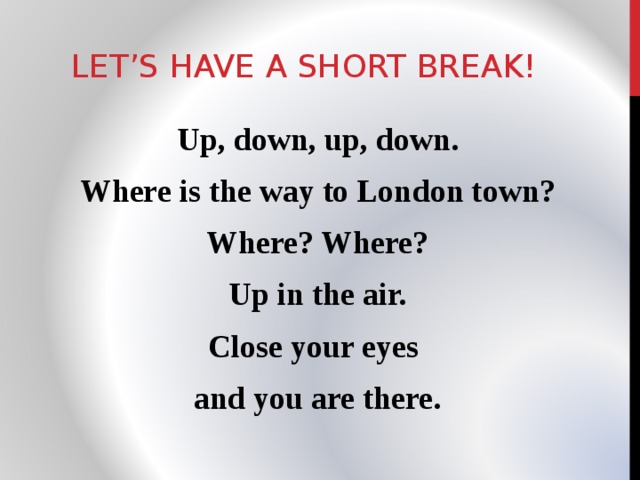 LET’S HAVE A SHORT BREAK! Up, down, up, down. Where is the way to London town? Where? Where? Up in the air. Close your eyes and you are there. 