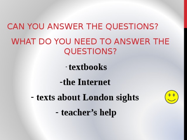 CAN YOU ANSWER THE QUESTIONS? WHAT DO YOU NEED TO ANSWER THE QUESTIONS?  textbooks the Internet  texts about London sights  teacher’s help 