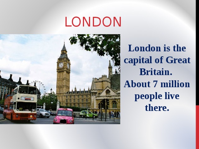 LONDON London is the capital of Great Britain. About 7 million people live there. 