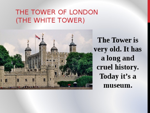 THE TOWER OF LONDON  (THE WHITE TOWER) The Tower is very old. It has a long and cruel history. Today it’s a museum. 