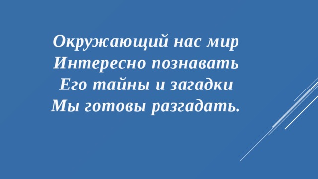 Окружающий нас мир  Интересно познавать  Его тайны и загадки  Мы готовы разгадать.   