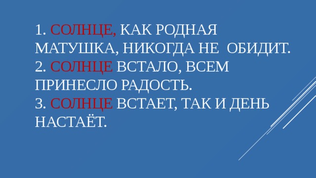 1. Солнце, как родная матушка, никогда не обидит.  2. Солнце встало, всем принесло радость.  3. Солнце встает, так и день настаёт.   