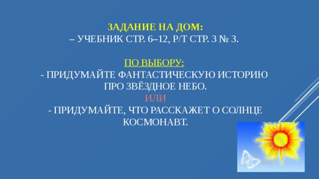 Задание на дом:  – Учебник стр. 6–12, р/т стр. 3 № 3.   По выбору:    - Придумайте фантастическую историю  про звёздное небо.  Или  - придумайте, что расскажет о Солнце космонавт.         