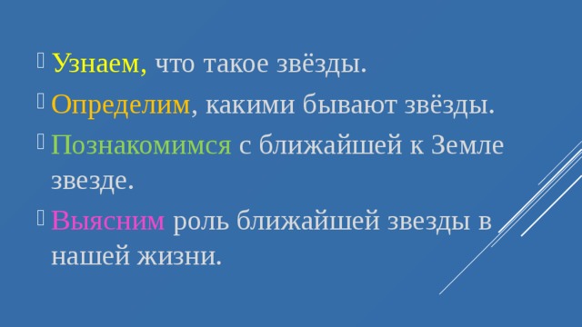 Узнаем, что такое звёзды. Определим , какими бывают звёзды. Познакомимся с ближайшей к Земле звезде. Выясним роль ближайшей звезды в нашей жизни. 