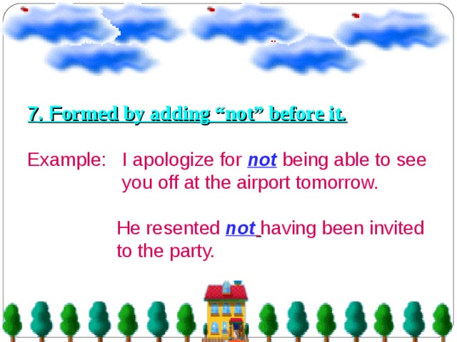 7 . F ormed by adding “not” before it.  Example: I apologize for  not being able to see  you off at the airport tomorrow.  He resented not  having been invited  to the party. 