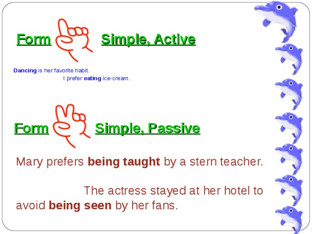 Form  Simple, Active Dancing is her favorite habit.  I prefer eating ice-cream. Form  Simple, Passive Mary prefers being taught by a stern teacher.  The actress stayed at her hotel to avoid being seen by her fans. 
