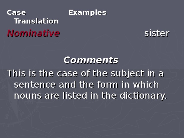 Case Examples Translation Nominative sister Comments This is the case of the subject in a sentence and the form in which nouns are listed in the dictionary. 