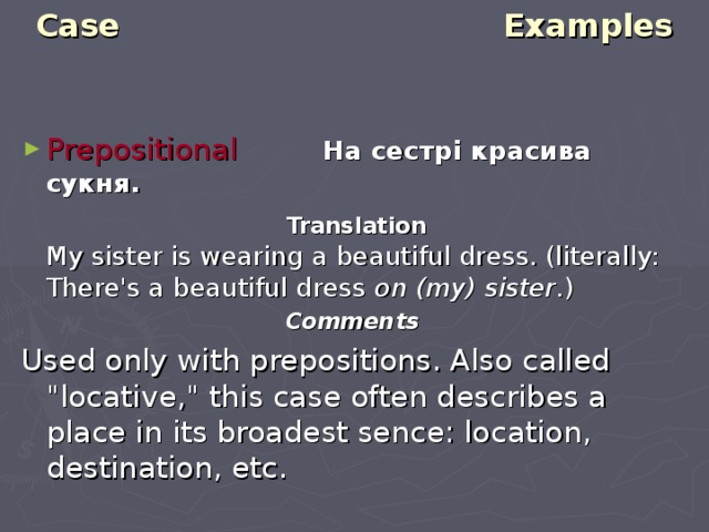 Case Examples   Prepositional   На сестрі красива сукня.  Translation   My sister is wearing a beautiful dress. (literally: There's a beautiful dress on (my) sister .)  Comments Used only with prepositions. Also called 