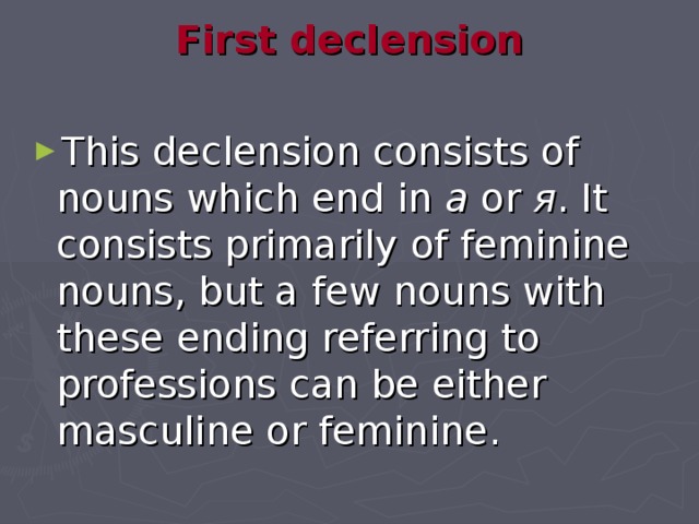 First declension   This declension consists of nouns which end in а or я . It consists primarily of feminine nouns, but a few nouns with these ending referring to professions can be either masculine or feminine.  