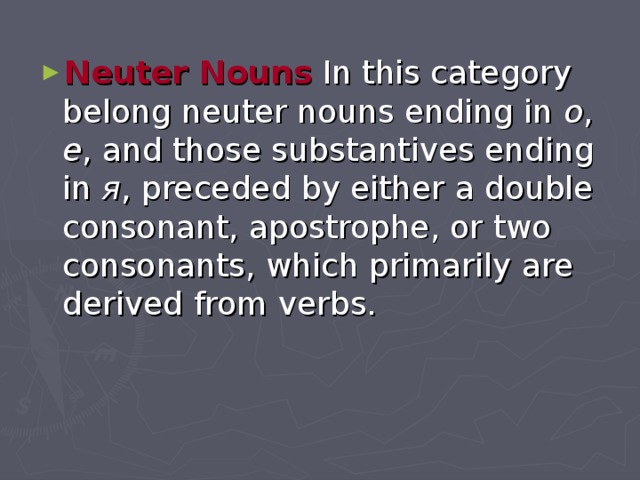 Neuter Nouns In this category belong neuter nouns ending in о , е , and those substantives ending in я , preceded by either a double consonant, apostrophe, or two consonants, which primarily are derived from verbs.  