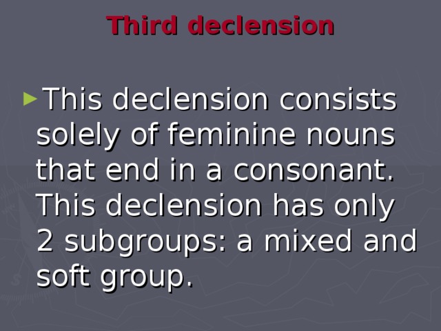Third declension   This declension consists solely of feminine nouns that end in a consonant. This declension has only 2 subgroups: a mixed and soft group. 