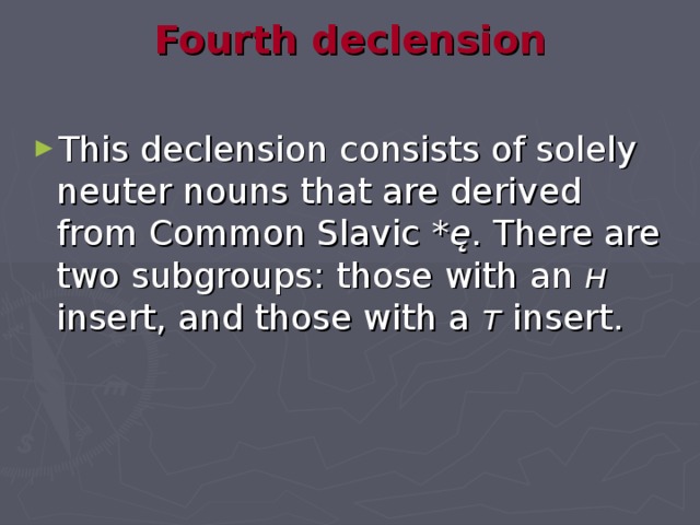 Fourth declension   This declension consists of solely neuter nouns that are derived from Common Slavic *ę . There are two subgroups: those with an н insert, and those with a т insert. 