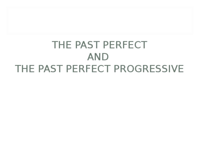       THE PAST PERFECT  AND  THE PAST PERFECT PROGRESSIVE 