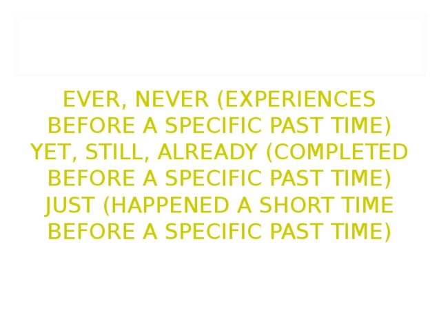          EVER, NEVER (EXPERIENCES BEFORE A SPECIFIC PAST TIME)  YET, STILL, ALREADY (COMPLETED BEFORE A SPECIFIC PAST TIME)  JUST (HAPPENED A SHORT TIME BEFORE A SPECIFIC PAST TIME) 