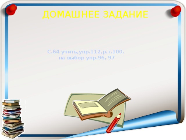 ДОМАШНЕЕ ЗАДАНИЕ     С.64 учить,упр.112,р.т.100.  на выбор упр.96, 97     