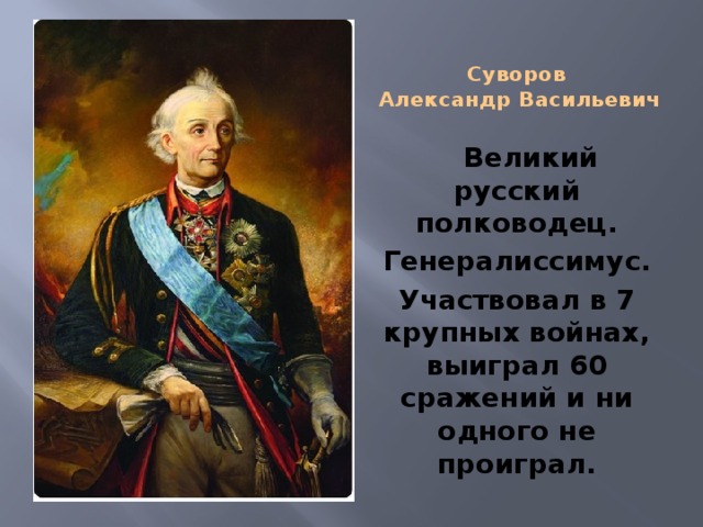 Суворов   Александр Васильевич        Великий русский полководец. Генералиссимус. Участвовал в 7 крупных войнах, выиграл 60 сражений и ни одного не проиграл.