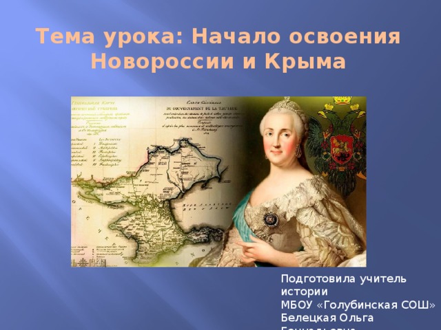 Тема урока: Начало освоения  Новороссии и Крыма Подготовила учитель истории  МБОУ «Голубинская СОШ»  Белецкая Ольга Геннадьевна 