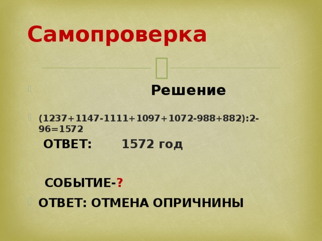 Самопроверка     Решение  (1237+1147-1111+1097+1072-988+882):2-96=1572  ОТВЕТ: 1572 год   СОБЫТИЕ- ? ОТВЕТ: ОТМЕНА ОПРИЧНИНЫ