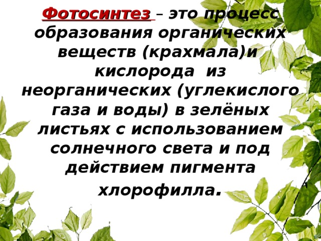 Фотосинтез  – это процесс образования органических веществ (крахмала)и кислорода из неорганических (углекислого газа и воды) в зелёных листьях с использованием солнечного света и под действием пигмента хлорофилла .