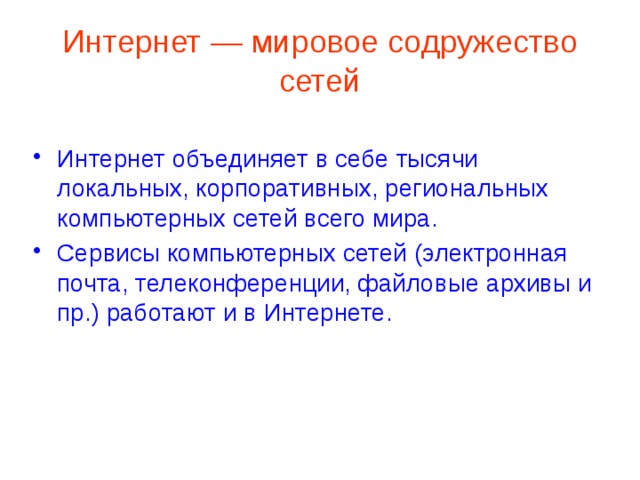 Интернет — мировое содружество сетей Интернет объединяет в себе тысячи локальных, корпоративных, региональных компьютерных сетей всего мира. Сервисы компьютерных сетей (электронная почта, телеконференции, файловые архивы и пр.) работают и в Интернете. 