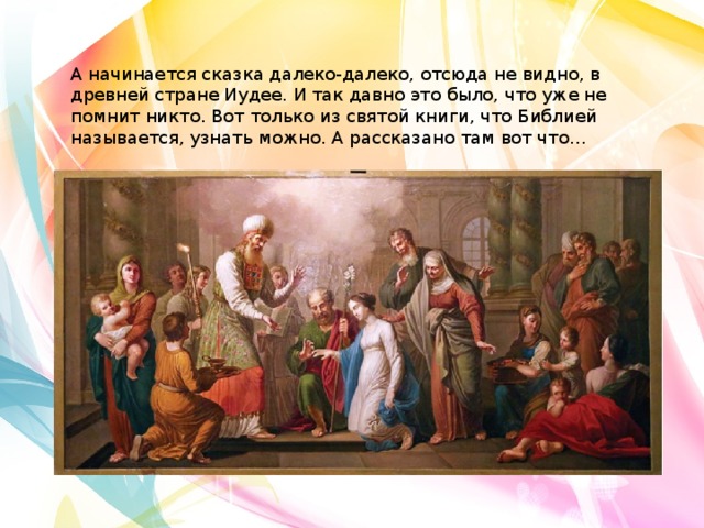 А начинается сказка далеко-далеко, отсюда не видно, в древней стране Иудее. И так давно это было, что уже не помнит никто. Вот только из святой книги, что Библией называется, узнать можно. А рассказано там вот что… 