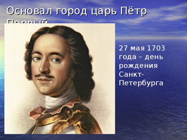 Основал город царь Пётр Первый. 27 мая 1703 года – день рождения Санкт-Петербурга 