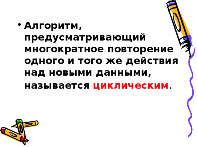 Алгоритм, предусматривающий многократное повторение одного и того же действия над новыми данными, называется циклическим .  