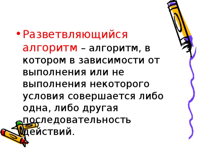 Разветвляющийся алгоритм – алгоритм, в котором в зависимости от выполнения или не выполнения некоторого условия совершается либо одна, либо другая последовательность действий.  