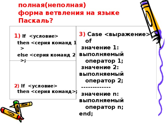 Как записывается полная(неполная)  форма ветвления на языке Паскаль?     1) If  3) Case  of  then   значение 1: выполняемый оператор 1;  else ;  значение 2:  выполняемый оператор 2;    ------------- 2) If   значение n:  then ; выполняемый оператор n;  end;   