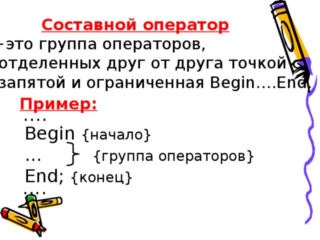 Составной оператор  это группа операторов, отделенных друг от друга точкой с запятой и ограниченная Begin….End. Пример:  .... Begin {начало} ... {группа операторов}  End; {конец} ....  