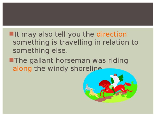 It may also tell you the direction something is travelling in relation to something else. The gallant horseman was riding along the windy shoreline.   