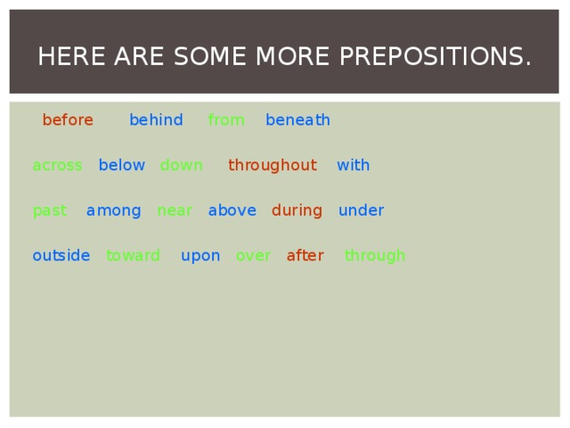 HERE ARE SOME MORE PREPOSITIONS.  before  behind  from beneath across  below  down  throughout  with  past among  near  above  during  under outside  toward upon  over  after  through  