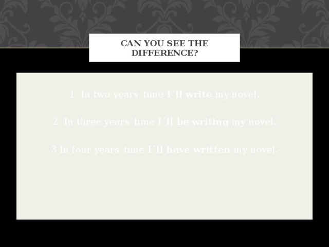 CAN YOU SEE THE DIFFERENCE? 1 In two years´time I´ll write my novel. 2 In three years´time I´ll be writing my novel. 3 In four years´time I´ll have written my novel. 