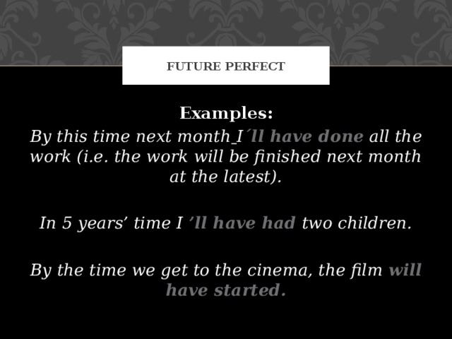FUTURE PERFECT Examples: By this time next month  I ´ll have done  all the work (i.e. the work will be finished next month at the latest).  In 5 years’ time I ’ll have had  two children.  By the time we get to the cinema, the film will have started.  