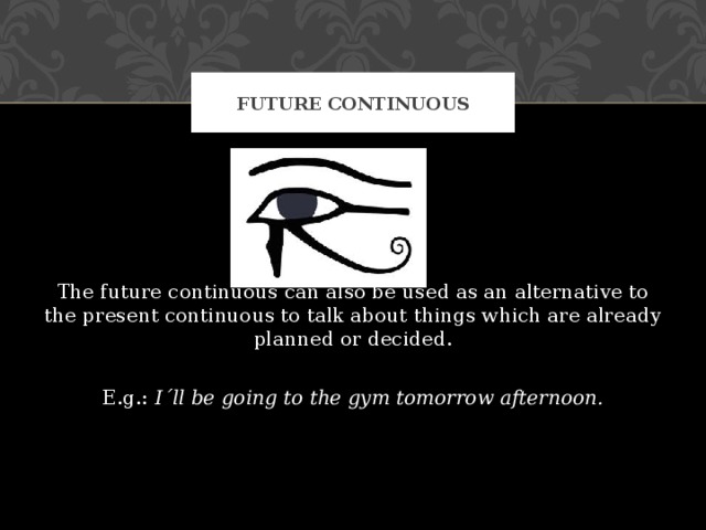 FUTURE CONTINUOUS The future continuous can also be used as an alternative to the present continuous to talk about things which are already planned or decided. E.g.: I´ll be going to the gym tomorrow afternoon. 