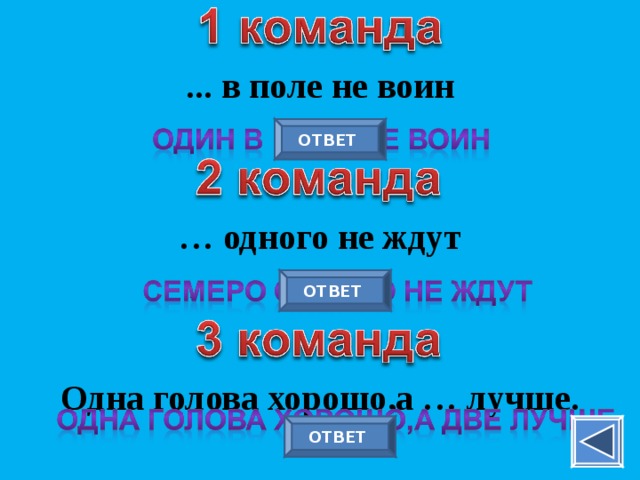 ... в поле не воин ОТВЕТ … одного не ждут ОТВЕТ Одна голова хорошо,а … лучше. ОТВЕТ 