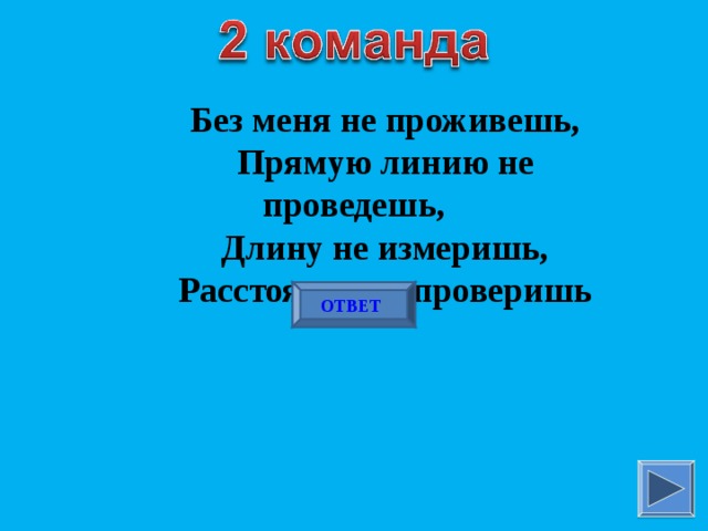 Без меня не проживешь, Прямую линию не проведешь, Длину не измеришь, Расстояние не проверишь ОТВЕТ  