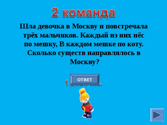 Шла девочка в Москву и повстречала трёх мальчиков. Каждый из них нёс по мешку, В каждом мешке по коту. Сколько существ направлялось в Москву? ОТВЕТ 