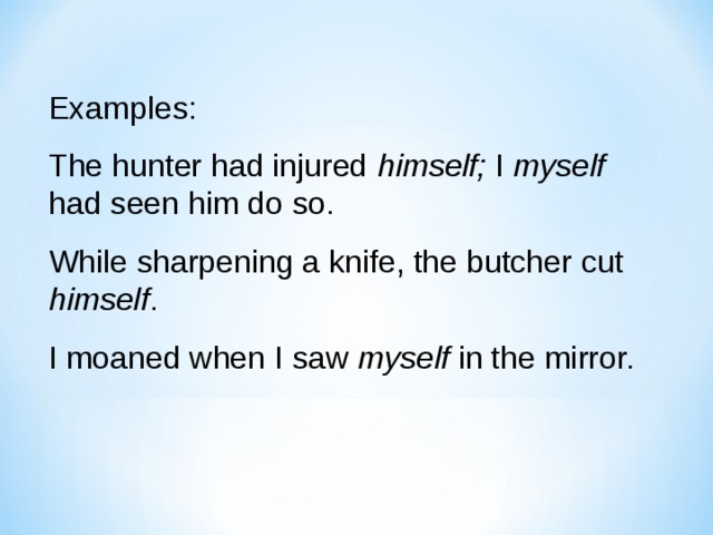 Examples: The hunter had injured himself; I myself had seen him do so. While sharpening a knife, the butcher cut himself . I moaned when I saw myself in the mirror. 