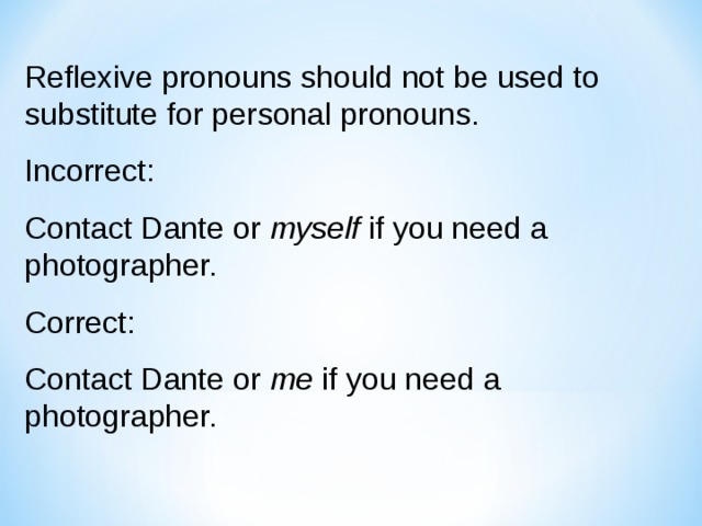 Reflexive pronouns should not be used to substitute for personal pronouns. Incorrect: Contact Dante or myself if you need a photographer. Correct: Contact Dante or me if you need a photographer. 