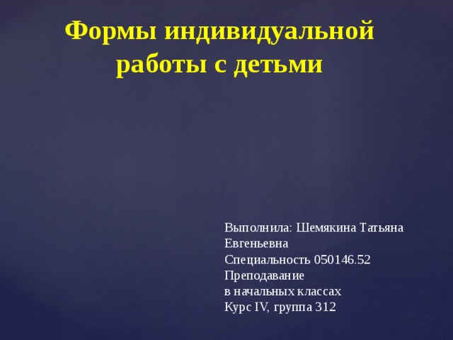 Формы индивидуальной работы с детьми Выполнила: Шемякина Татьяна Евгеньевна Специальность 050146.52 Преподавание в начальных классах Курс IV, группа 312 